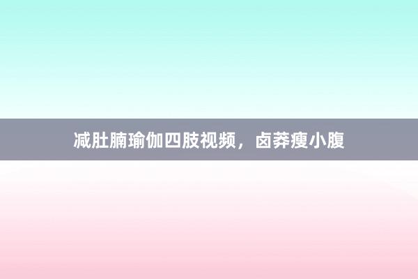减肚腩瑜伽四肢视频,卤莽瘦小腹