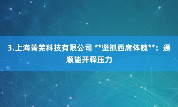 3.上海菁芜科技有限公司 **坚抓西席体魄**:通顺能开释压力