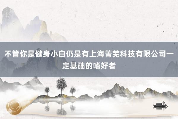 不管你是健身小白仍是有上海菁芜科技有限公司一定基础的嗜好者